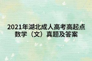 2021年湖北成人高考高起點數(shù)學(xué)（文）真題及答案
