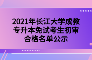 2021年長江大學成教專升本免試考生初審合格名單公示