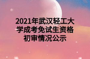 2021年武漢輕工大學(xué)成考免試生資格初審情況公示