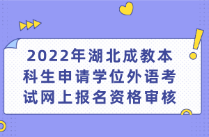 2022年湖北成教本科生申請(qǐng)學(xué)位外語(yǔ)考試網(wǎng)上報(bào)名資格審核