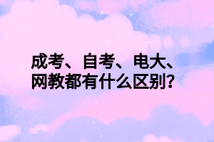 成考、自考、電大、網(wǎng)教都有什么區(qū)別？