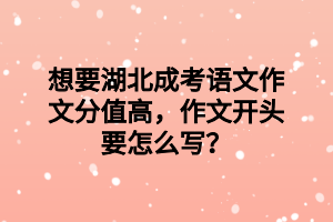 想要湖北成考語(yǔ)文作文分值高，作文開(kāi)頭要怎么寫(xiě)？