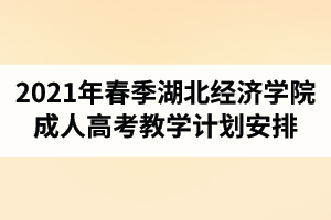2021年春季湖北經(jīng)濟(jì)學(xué)院成人高考教學(xué)計劃安排