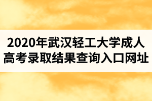 2020年武漢輕工大學成人高考錄取結果查詢入口網(wǎng)址