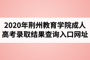 2020年荊州教育學(xué)院成人高考錄取結(jié)果查詢網(wǎng)址