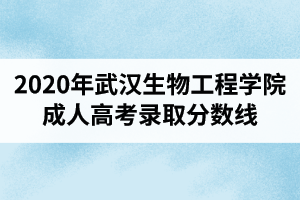 2020年武漢生物工程學(xué)院成人高考錄取分?jǐn)?shù)線