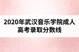 2020年武漢音樂學(xué)院成人高考錄取分數(shù)線