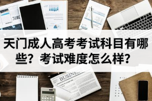 天門成人高考考試科目有哪些？考試難度怎么樣？