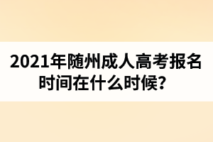 2021年隨州成人高考報(bào)名時(shí)間在什么時(shí)候？