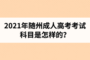 2021年隨州成人高考考試科目是怎樣的？