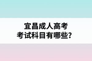 宜昌成人高考考試科目有哪些？