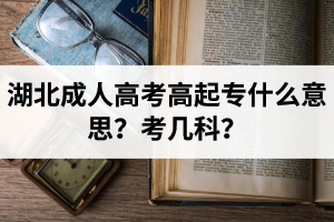 湖北成人高考高起專什么意思？考幾科？