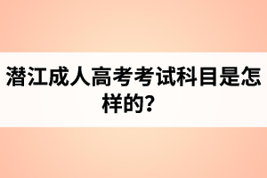 潛江成人高考考試科目是怎樣的？