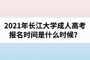 2021年長(zhǎng)江大學(xué)成人高考報(bào)名時(shí)間是什么時(shí)候？
