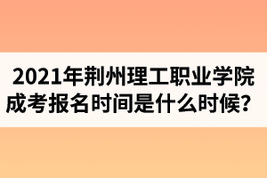 2021年荊州理工職業(yè)學院成人高考報名時間是什么時候？