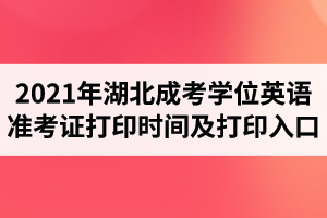 2021年湖北成考學(xué)位英語準(zhǔn)考證打印時間及打印入口