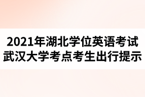 2021年湖北省成人高考學(xué)位英語考試武漢大學(xué)考點(diǎn)考生出行提示