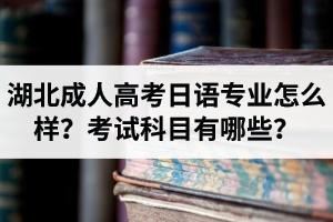 湖北成人高考日語(yǔ)專業(yè)怎么樣？考試科目有哪些？