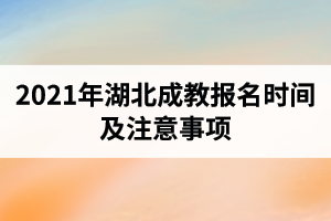 2021年湖北成教報名時間是什么時候？報考注意事項有哪些？