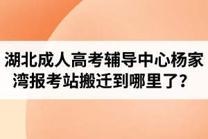 湖北成人高考輔導(dǎo)中心楊家灣報考站搬遷到哪里了？