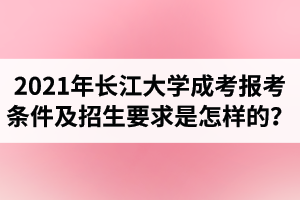 2021年長江大學(xué)成人高考報考條件及招生要求是怎樣的？
