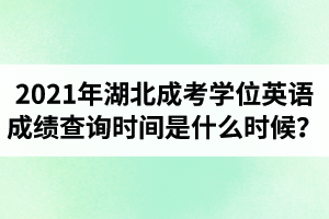 2021年湖北成考學位英語成績查詢時間是什么時候？多久可以查成績？