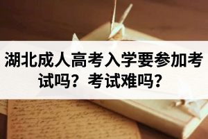 湖北成人高考入學要參加考試嗎？考試難嗎？