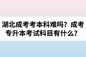 湖北成人高考考本科難嗎？成考專升本考試科目有什么？