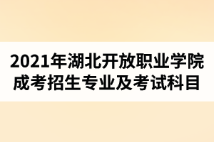 2021年湖北開(kāi)放職業(yè)學(xué)院成人高考招生專業(yè)及考試科目