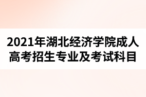 2021年湖北經(jīng)濟(jì)學(xué)院成人高考招生專業(yè)及考試科目是怎樣的？