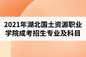 2021年湖北國(guó)土資源職業(yè)學(xué)院成人高考招生專業(yè)及考試科目