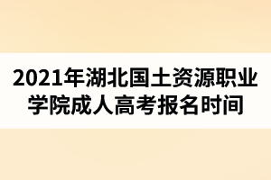 2021年湖北國(guó)土資源職業(yè)學(xué)院成人高考報(bào)名時(shí)間是什么時(shí)候？