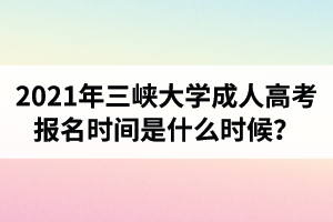 2021年三峽大學成人高考報名時間是什么時候？