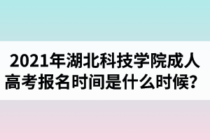 2021年湖北科技學(xué)院成人高考報名時間是什么時候？