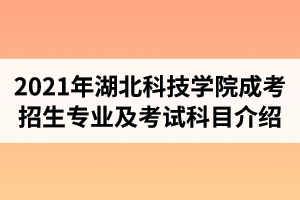 2021年湖北科技學(xué)院成人高考招生專業(yè)及考試科目介紹