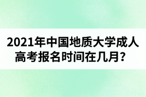 2021年中國(guó)地質(zhì)大學(xué)成人高考報(bào)名時(shí)間在幾月？