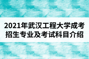 2021年武漢工程大學(xué)成人高考招生專業(yè)及考試科目介紹