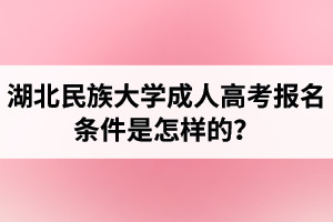 湖北民族大學(xué)成人高考報名條件是怎樣的？