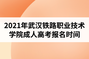 2021年武漢鐵路職業(yè)技術(shù)學(xué)院成人高考報名時間預(yù)計是什么時候？