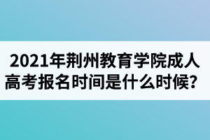 2021年荊州教育學院成人高考報名時間是什么時候？