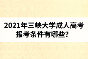 2021年三峽大學成人高考報考條件有哪些？
