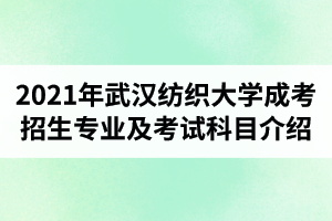 2021年武漢紡織大學成人高考招生專業(yè)及考試科目介紹