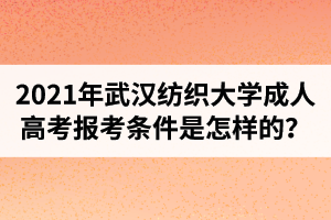 2021年武漢紡織大學(xué)成人高考報(bào)考條件是怎樣的？