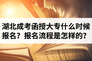 湖北成考函授大專什么時(shí)候報(bào)名？報(bào)名流程是怎樣的？