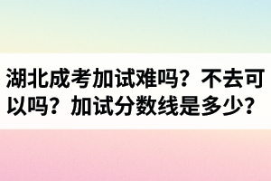 湖北成人高考加試難嗎？不去可以嗎？加試分?jǐn)?shù)線是多少？