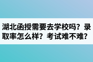 湖北成考函授需要去學(xué)校嗎？函授錄取率怎么樣？考試難不難？