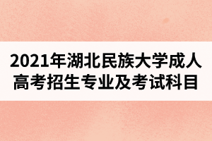 2021年湖北民族大學成人高考招生專業(yè)及考試科目介紹