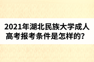2021年湖北民族大學(xué)成人高考報(bào)考條件是怎樣的？拿證難不難？
