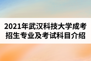 2021年武漢科技大學成人高考招生專業(yè)及考試科目介紹