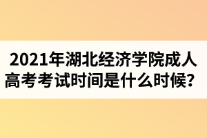 2021年湖北經(jīng)濟(jì)學(xué)院成人高考考試時間是什么時候？
